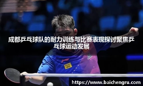 成都乒乓球队的耐力训练与比赛表现探讨聚焦乒乓球运动发展