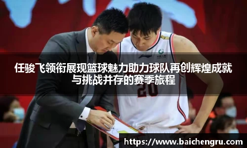 任骏飞领衔展现篮球魅力助力球队再创辉煌成就与挑战并存的赛季旅程