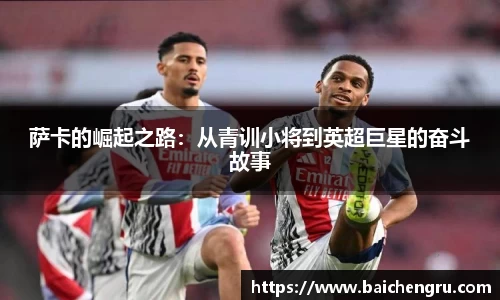萨卡的崛起之路：从青训小将到英超巨星的奋斗故事