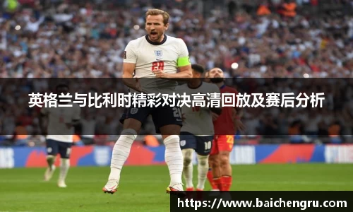 英格兰与比利时精彩对决高清回放及赛后分析